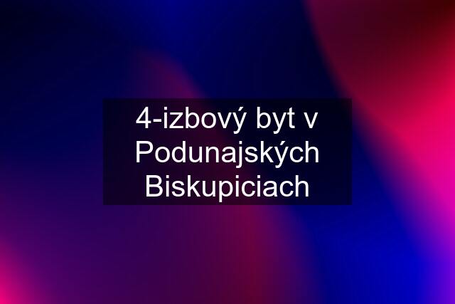 4-izbový byt v Podunajských Biskupiciach