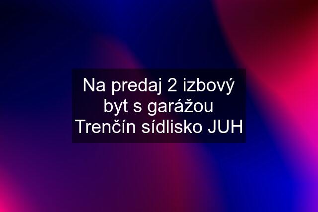 Na predaj 2 izbový byt s garážou Trenčín sídlisko JUH