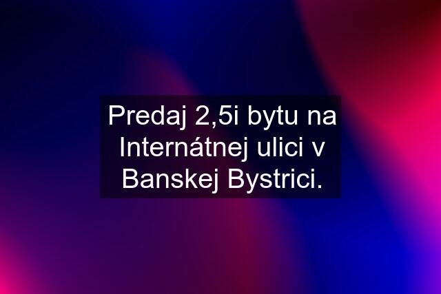 Predaj 2,5i bytu na Internátnej ulici v Banskej Bystrici.