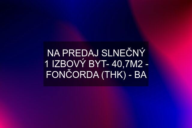 NA PREDAJ SLNEČNÝ 1 IZBOVÝ BYT- 40,7M2 - FONČORDA (THK) - BA