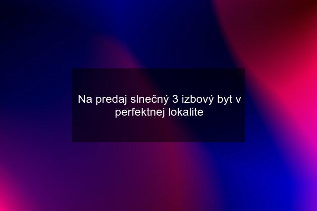 Na predaj slnečný 3 izbový byt v perfektnej lokalite