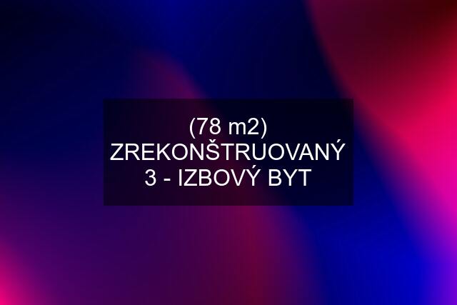 (78 m2) ZREKONŠTRUOVANÝ 3 - IZBOVÝ BYT