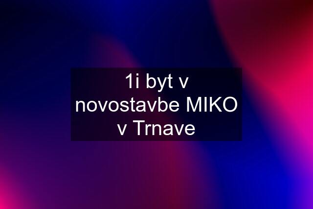 1i byt v novostavbe MIKO v Trnave