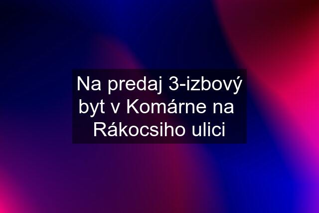 Na predaj 3-izbový byt v Komárne na  Rákocsiho ulici