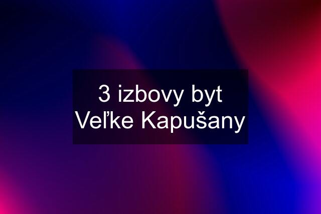 3 izbovy byt Veľke Kapušany