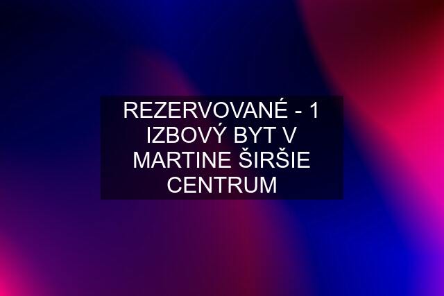 REZERVOVANÉ - 1 IZBOVÝ BYT V MARTINE ŠIRŠIE CENTRUM