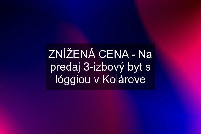 ZNÍŽENÁ CENA - Na predaj 3-izbový byt s lóggiou v Kolárove