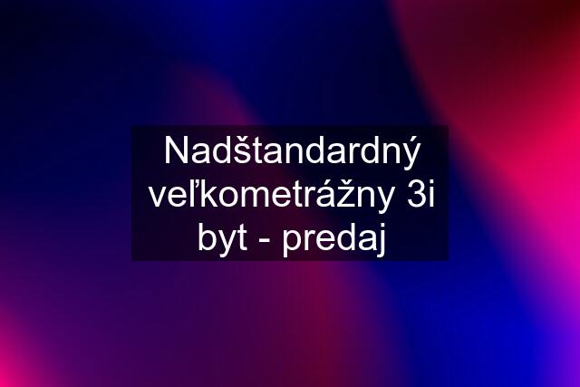 Nadštandardný veľkometrážny 3i byt - predaj