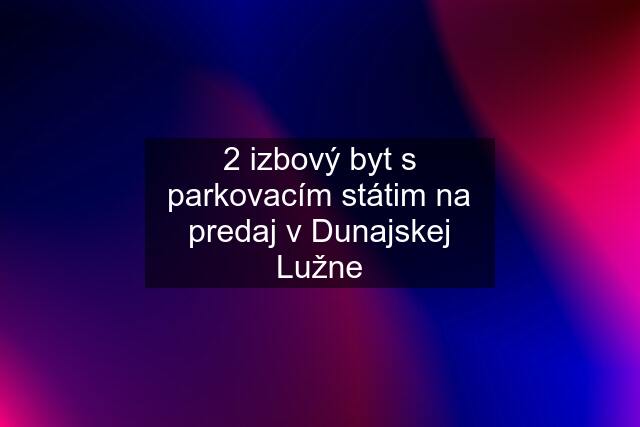 2 izbový byt s parkovacím státim na predaj v Dunajskej Lužne