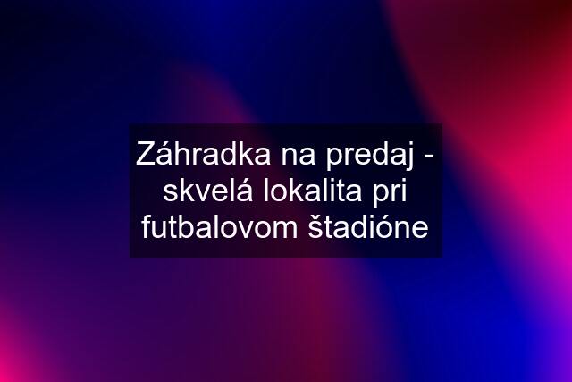 Záhradka na predaj - skvelá lokalita pri futbalovom štadióne