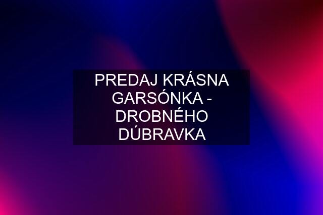 PREDAJ KRÁSNA GARSÓNKA - DROBNÉHO DÚBRAVKA