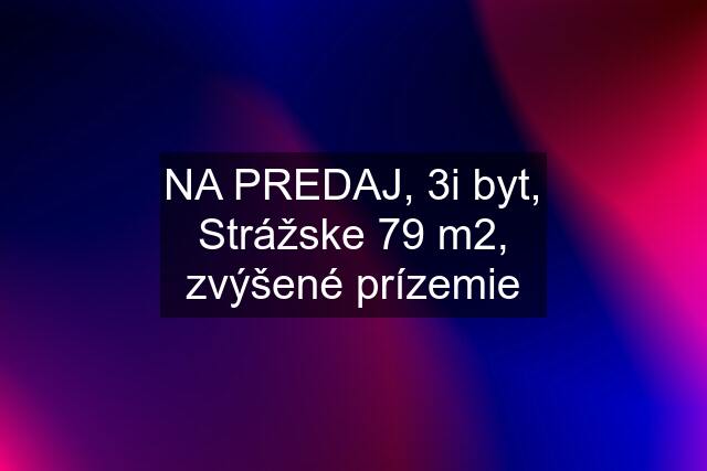 NA PREDAJ, 3i byt, Strážske 79 m2, zvýšené prízemie