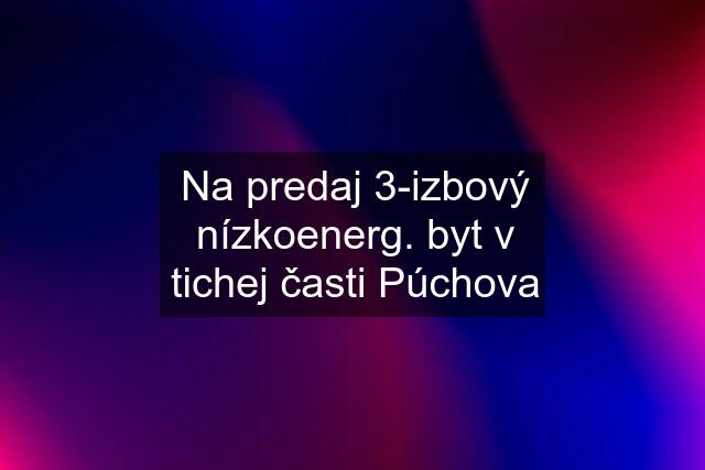 Na predaj 3-izbový nízkoenerg. byt v tichej časti Púchova