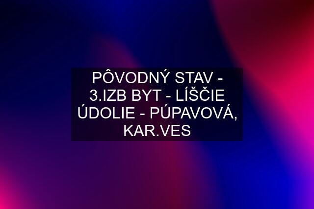 PÔVODNÝ STAV - 3.IZB BYT - LÍŠČIE ÚDOLIE - PÚPAVOVÁ, KAR.VES