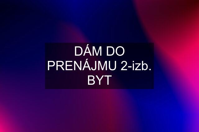 DÁM DO PRENÁJMU 2-izb. BYT