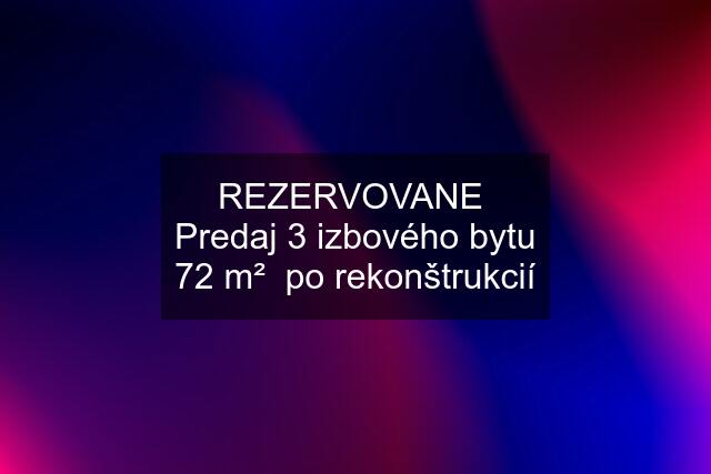 REZERVOVANE  Predaj 3 izbového bytu 72 m²  po rekonštrukcií