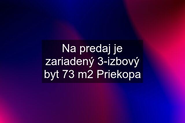 Na predaj je zariadený 3-izbový byt 73 m2 Priekopa