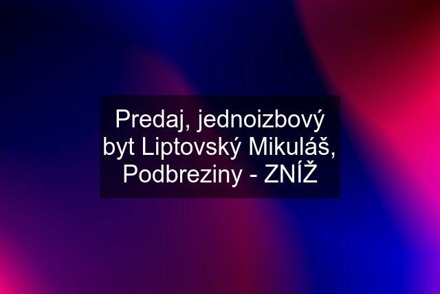 Predaj, jednoizbový byt Liptovský Mikuláš, Podbreziny - ZNÍŽ