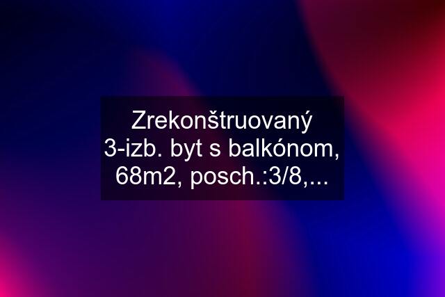 Zrekonštruovaný 3-izb. byt s balkónom, 68m2, posch.:3/8,...