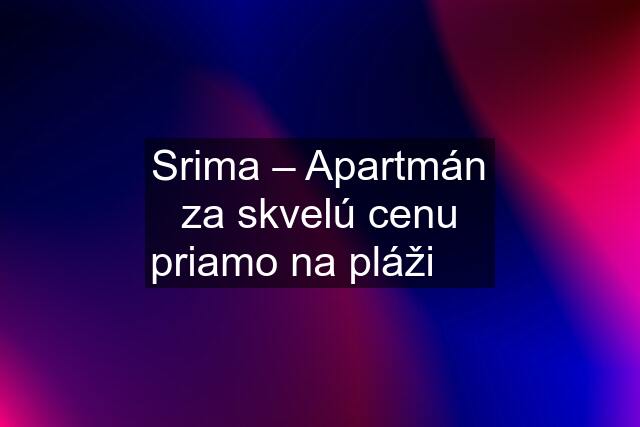 Srima – Apartmán za skvelú cenu priamo na pláži  ⛵