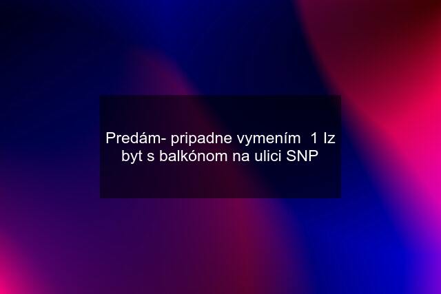 Predám- pripadne vymením  1 Iz byt s balkónom na ulici SNP