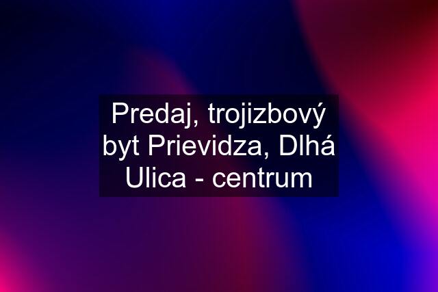 Predaj, trojizbový byt Prievidza, Dlhá Ulica - centrum