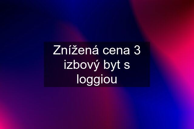 Znížená cena 3 izbový byt s loggiou