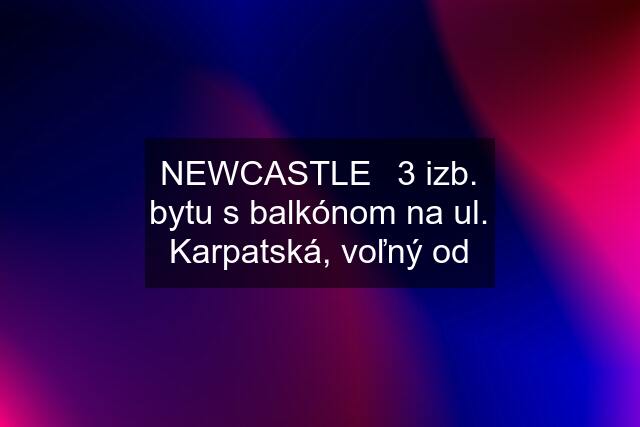 NEWCASTLE⏐3 izb. bytu s balkónom na ul. Karpatská, voľný od