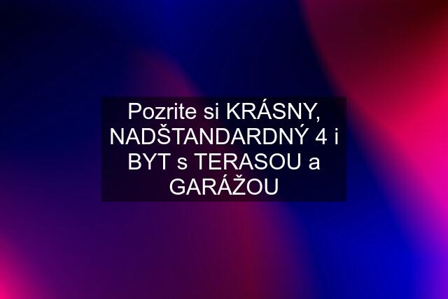 Pozrite si KRÁSNY, NADŠTANDARDNÝ 4 i BYT s TERASOU a GARÁŽOU