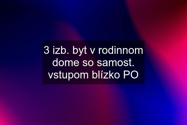 3 izb. byt v rodinnom dome so samost. vstupom blízko PO