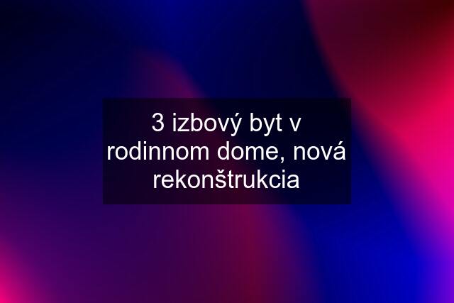 3 izbový byt v rodinnom dome, nová rekonštrukcia