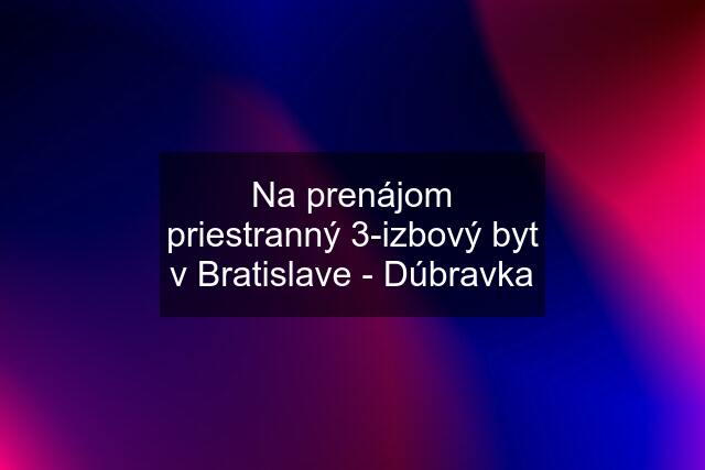 Na prenájom priestranný 3-izbový byt v Bratislave - Dúbravka