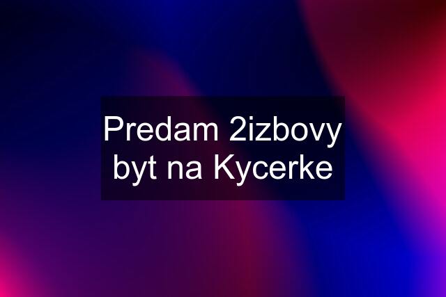 Predam 2izbovy byt na Kycerke
