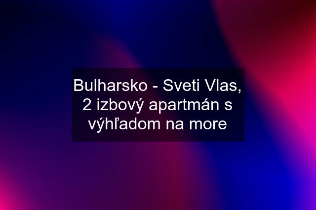 Bulharsko - Sveti Vlas, 2 izbový apartmán s výhľadom na more