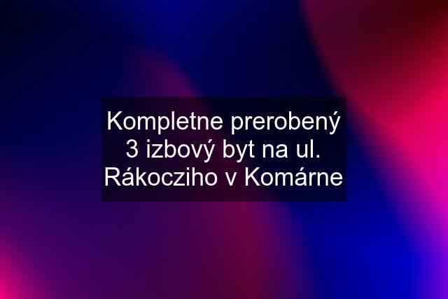 Kompletne prerobený 3 izbový byt na ul. Rákocziho v Komárne