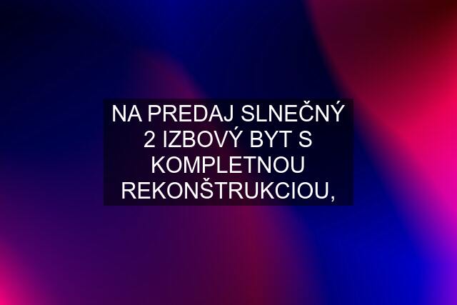 NA PREDAJ SLNEČNÝ 2 IZBOVÝ BYT S KOMPLETNOU REKONŠTRUKCIOU,