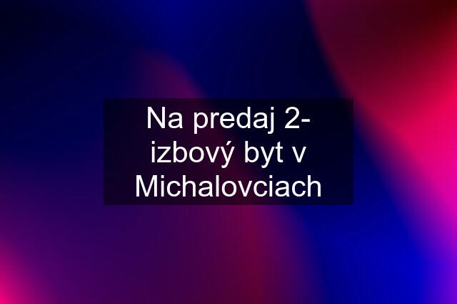 Na predaj 2- izbový byt v Michalovciach