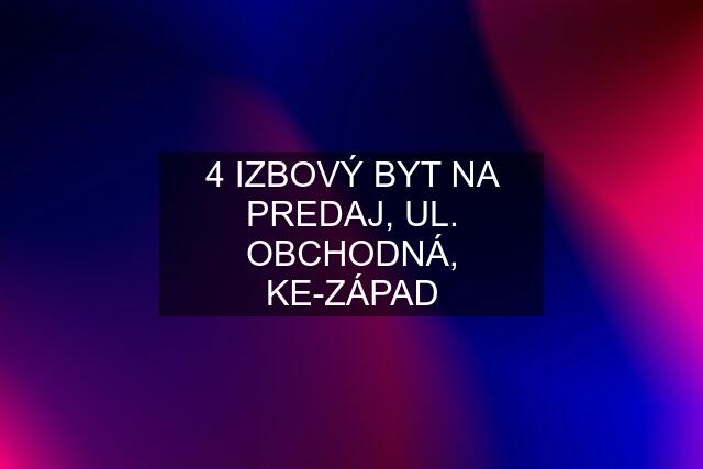 4 IZBOVÝ BYT NA PREDAJ, UL. OBCHODNÁ, KE-ZÁPAD