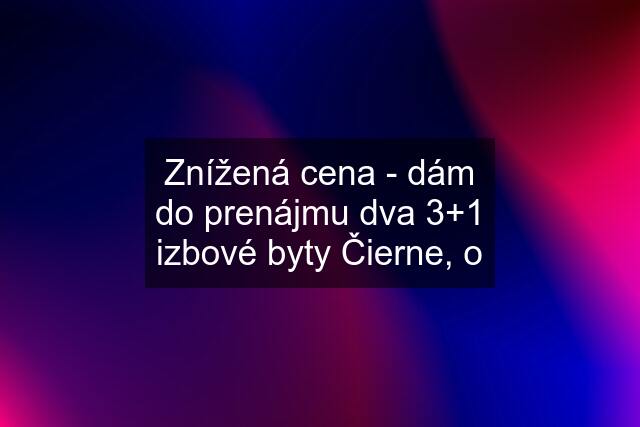 Znížená cena - dám do prenájmu dva 3+1 izbové byty Čierne, o