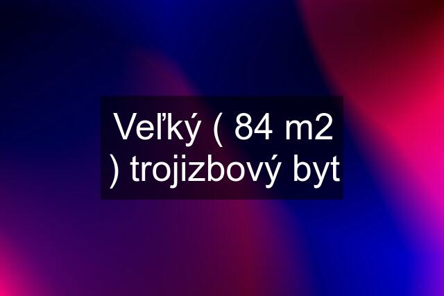 Veľký ( 84 m2 ) trojizbový byt