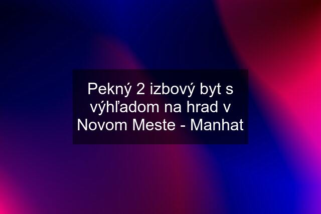 Pekný 2 izbový byt s výhľadom na hrad v Novom Meste - Manhat