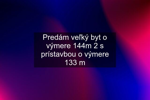 Predám veľký byt o výmere 144m 2 s prístavbou o výmere 133 m