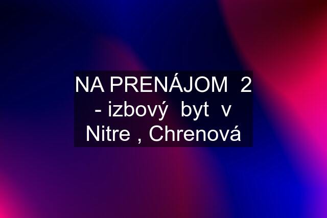 NA PRENÁJOM  2 - izbový  byt  v Nitre , Chrenová