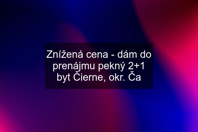 Znížená cena - dám do prenájmu pekný 2+1 byt Čierne, okr. Ča