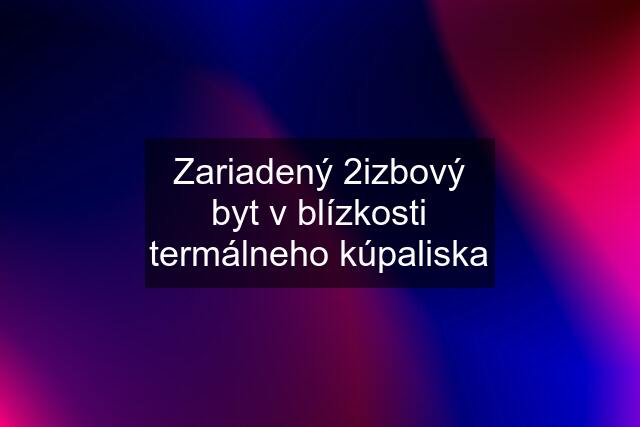 Zariadený 2izbový byt v blízkosti termálneho kúpaliska