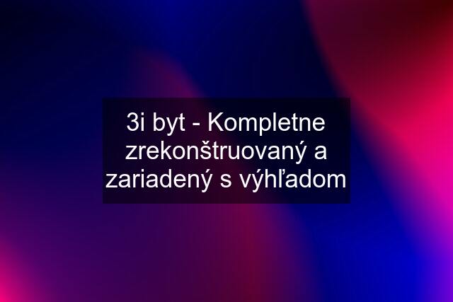 3i byt - Kompletne zrekonštruovaný a zariadený s výhľadom