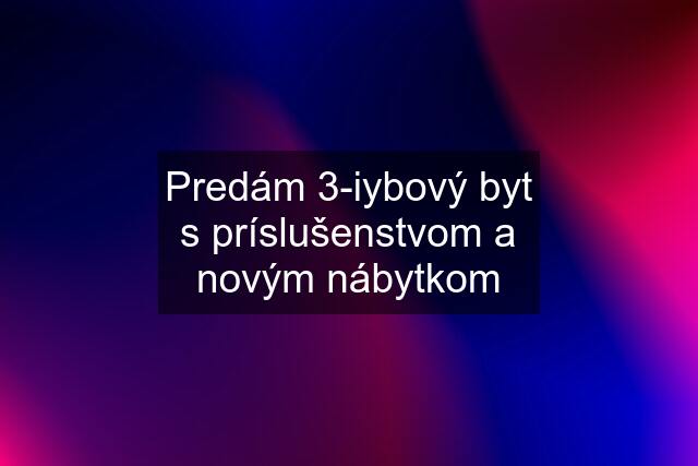 Predám 3-iybový byt s príslušenstvom a novým nábytkom