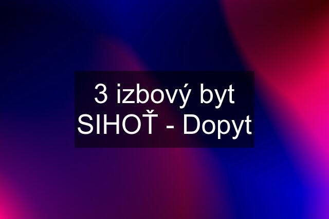 3 izbový byt SIHOŤ - Dopyt