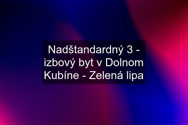 Nadštandardný 3 - izbový byt v Dolnom Kubíne - Zelená lipa