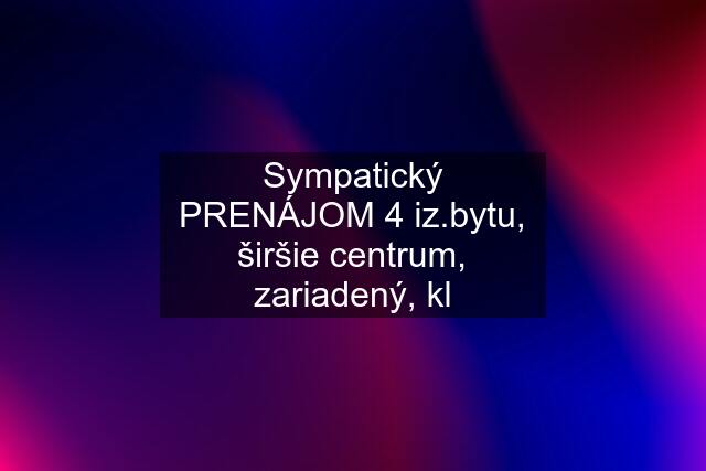 Sympatický PRENÁJOM 4 iz.bytu, širšie centrum, zariadený, kl